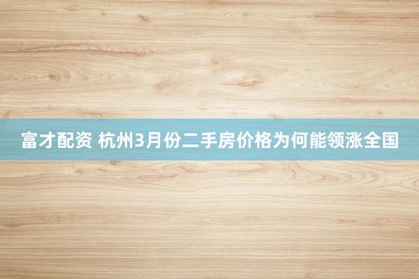 富才配资 杭州3月份二手房价格为何能领涨全国