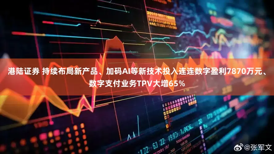 港陆证券 持续布局新产品、加码AI等新技术投入连连数字盈利7870万元、数字支付业务TPV大增65%