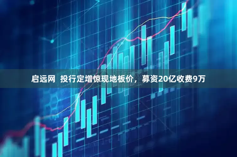 启远网  投行定增惊现地板价，募资20亿收费9万