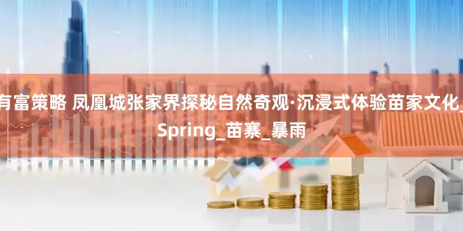 有富策略 凤凰城张家界探秘自然奇观·沉浸式体验苗家文化_Spring_苗寨_暴雨