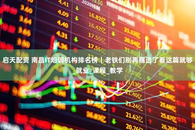 启天配资 南昌IT培训机构排名榜｜老铁们别再瞎选了看这篇就够_就业_课程_教学