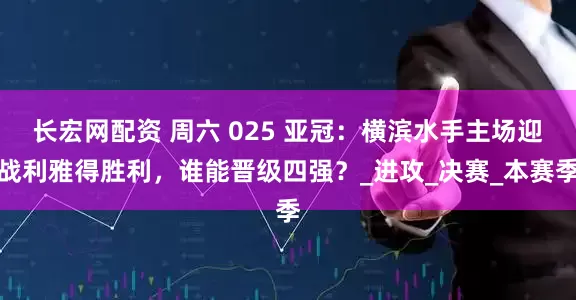 长宏网配资 周六 025 亚冠：横滨水手主场迎战利雅得胜利，谁能晋级四强？_进攻_决赛_本赛季