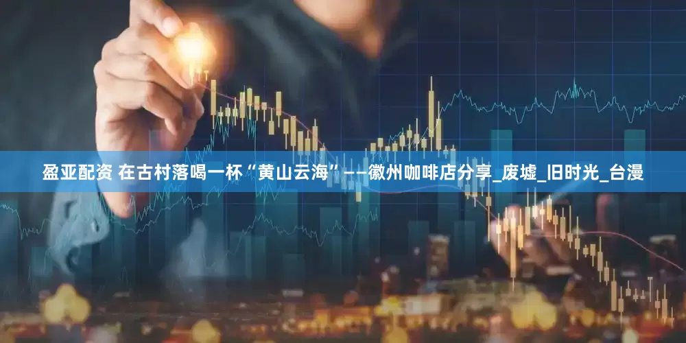 盈亚配资 在古村落喝一杯“黄山云海”——徽州咖啡店分享_废墟_旧时光_台漫