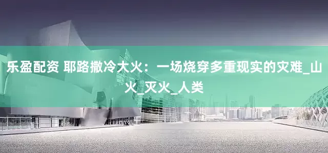 乐盈配资 耶路撒冷大火：一场烧穿多重现实的灾难_山火_灭火_人类
