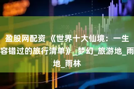 盈股网配资 《世界十大仙境：一生不容错过的旅行清单》_梦幻_旅游地_雨林