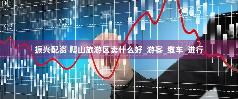 振兴配资 爬山旅游区卖什么好_游客_缆车_进行