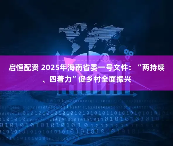启恒配资 2025年海南省委一号文件：“两持续、四着力”促乡村全面振兴