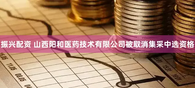 振兴配资 山西阳和医药技术有限公司被取消集采中选资格