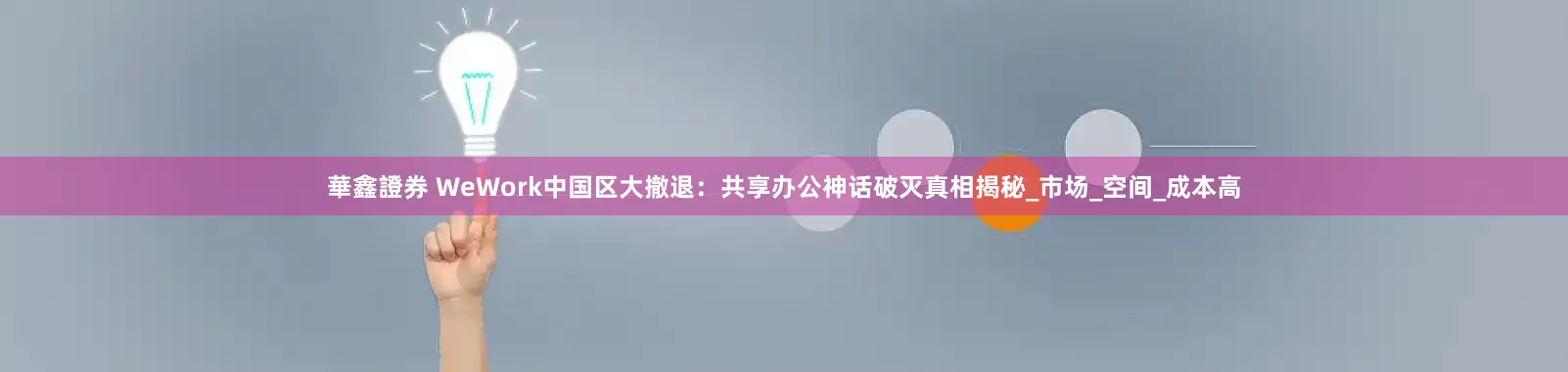 華鑫證券 WeWork中国区大撤退：共享办公神话破灭真相揭秘_市场_空间_成本高