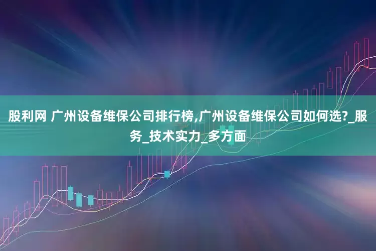 股利网 广州设备维保公司排行榜,广州设备维保公司如何选?_服务_技术实力_多方面