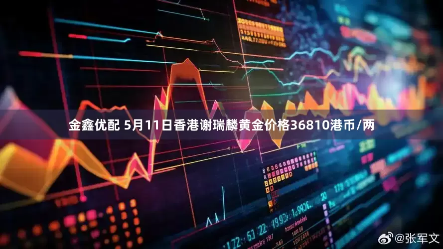 金鑫优配 5月11日香港谢瑞麟黄金价格36810港币/两