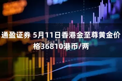 通盈证券 5月11日香港金至尊黄金价格36810港币/两