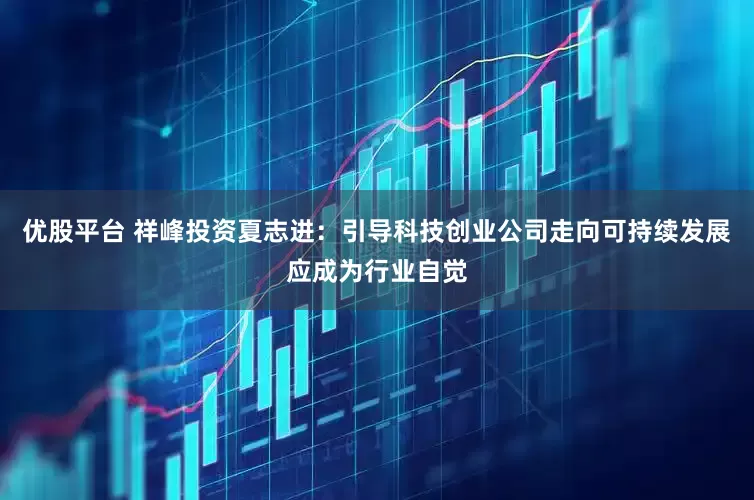 优股平台 祥峰投资夏志进：引导科技创业公司走向可持续发展应成为行业自觉