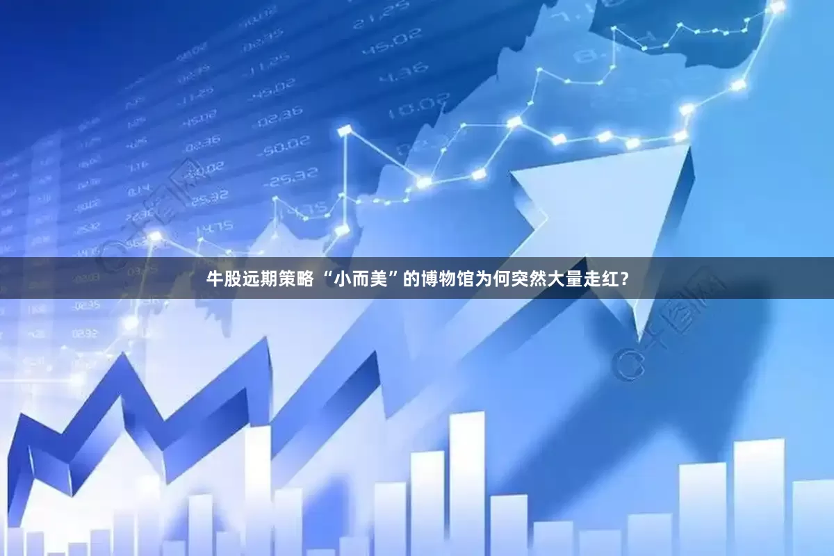 牛股远期策略 “小而美”的博物馆为何突然大量走红？