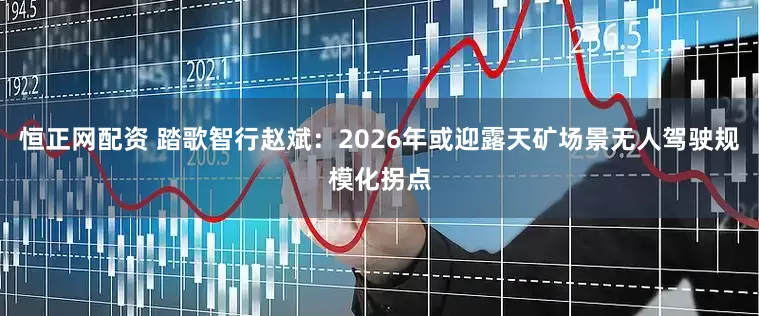 恒正网配资 踏歌智行赵斌：2026年或迎露天矿场景无人驾驶规模化拐点