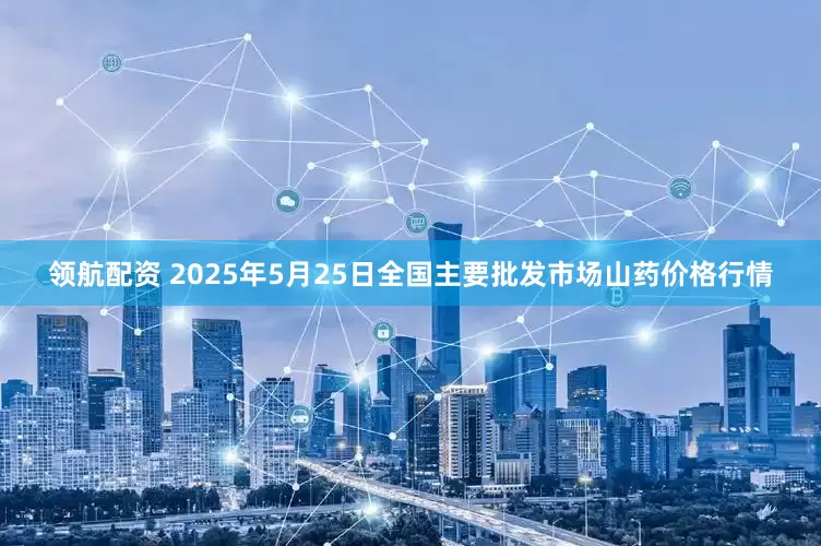 领航配资 2025年5月25日全国主要批发市场山药价格行情