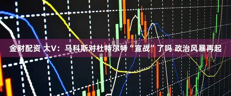 金财配资 大V：马科斯对杜特尔特“宣战”了吗 政治风暴再起