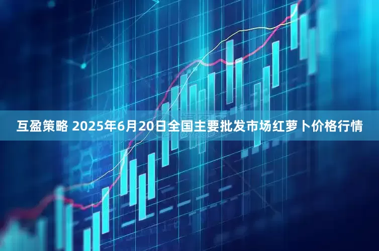 互盈策略 2025年6月20日全国主要批发市场红萝卜价格行情
