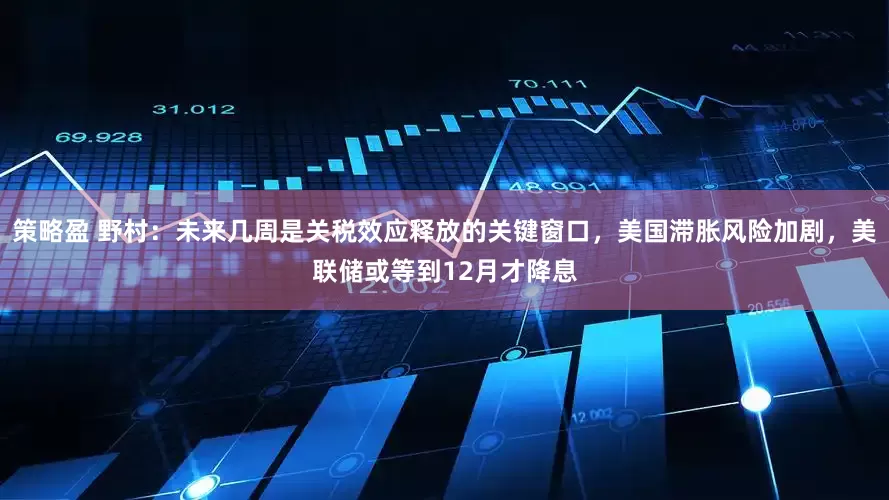 策略盈 野村：未来几周是关税效应释放的关键窗口，美国滞胀风险加剧，美联储或等到12月才降息