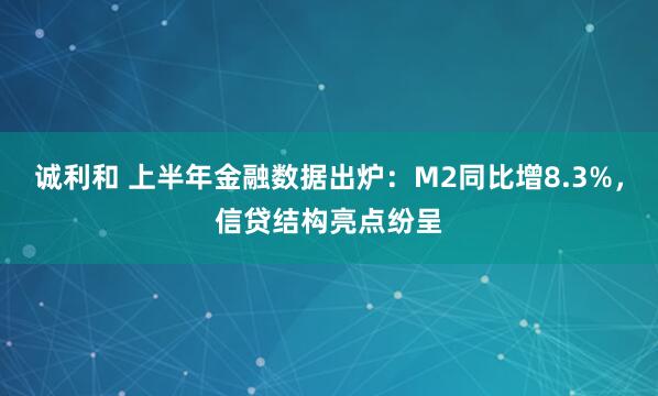 诚利和 上半年金融数据出炉：M2同比增8.3%，信贷结构亮点纷呈