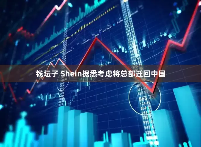 钱坛子 Shein据悉考虑将总部迁回中国