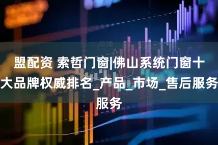 盟配资 索哲门窗|佛山系统门窗十大品牌权威排名_产品_市场_售后服务