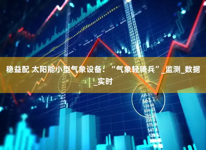 稳益配 太阳能小型气象设备：“气象轻骑兵”_监测_数据_实时