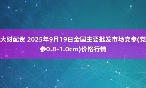 大财配资 2025年9月19日全国主要批发市场党参(党参0.8-1.0cm)价格行情