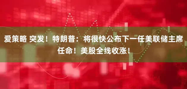 爱策略 突发！特朗普：将很快公布下一任美联储主席任命！美股全线收涨！