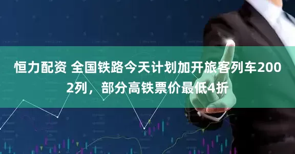 恒力配资 全国铁路今天计划加开旅客列车2002列，部分高铁票价最低4折