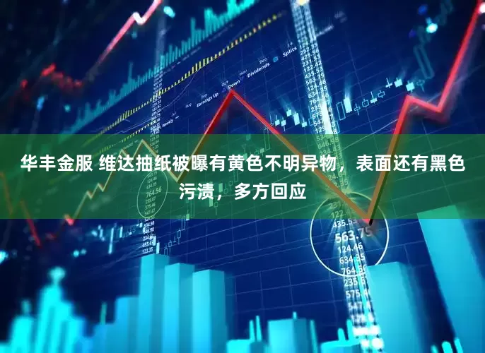 华丰金服 维达抽纸被曝有黄色不明异物，表面还有黑色污渍，多方回应