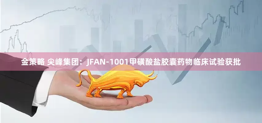 金策略 尖峰集团：JFAN-1001甲磺酸盐胶囊药物临床试验获批