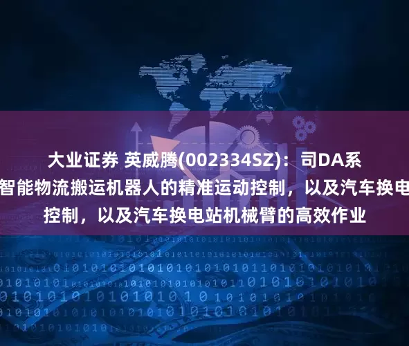 大业证券 英威腾(002334SZ)：司DA系列伺服产品可应用于智能物流搬运机器人的精准运动控制，以及汽车换电站机械臂的高效作业