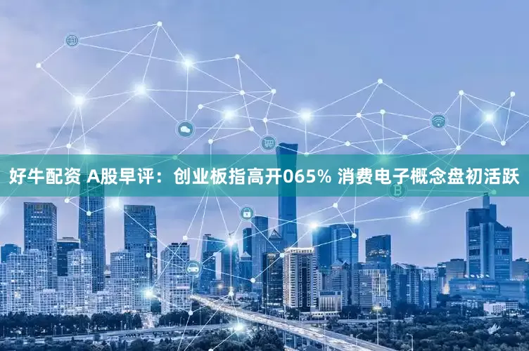 好牛配资 A股早评：创业板指高开065% 消费电子概念盘初活跃