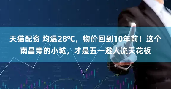 天猫配资 均温28℃，物价回到10年前！这个南昌旁的小城，才是五一避人流天花板
