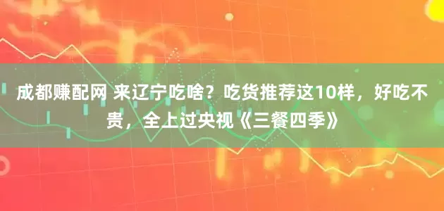 成都赚配网 来辽宁吃啥？吃货推荐这10样，好吃不贵，全上过央视《三餐四季》